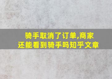 骑手取消了订单,商家还能看到骑手吗知乎文章