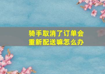 骑手取消了订单会重新配送嘛怎么办