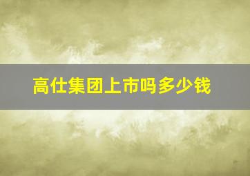 高仕集团上市吗多少钱