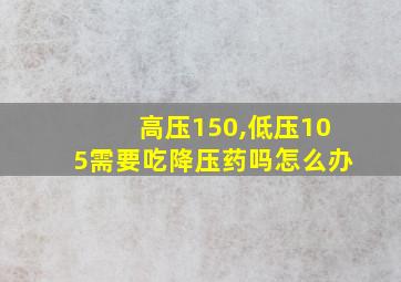 高压150,低压105需要吃降压药吗怎么办