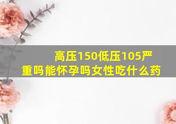 高压150低压105严重吗能怀孕吗女性吃什么药