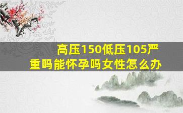 高压150低压105严重吗能怀孕吗女性怎么办