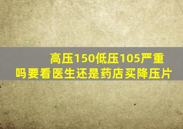 高压150低压105严重吗要看医生还是药店买降压片