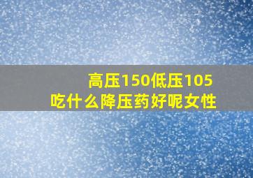 高压150低压105吃什么降压药好呢女性