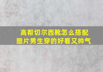 高帮切尔西靴怎么搭配图片男生穿的好看又帅气