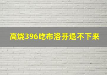 高烧396吃布洛芬退不下来