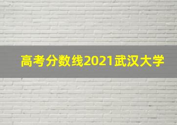 高考分数线2021武汉大学