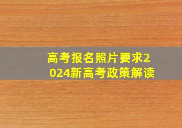 高考报名照片要求2024新高考政策解读