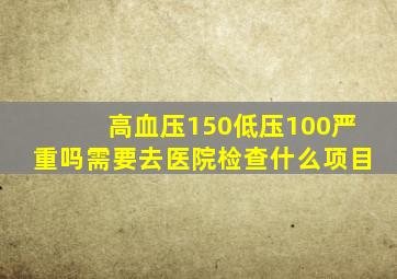 高血压150低压100严重吗需要去医院检查什么项目