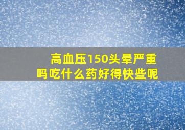 高血压150头晕严重吗吃什么药好得快些呢