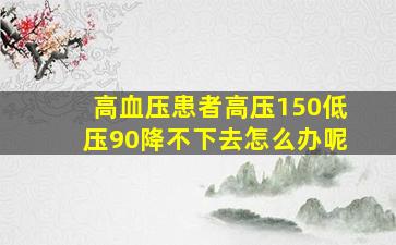 高血压患者高压150低压90降不下去怎么办呢