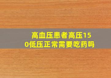 高血压患者高压150低压正常需要吃药吗