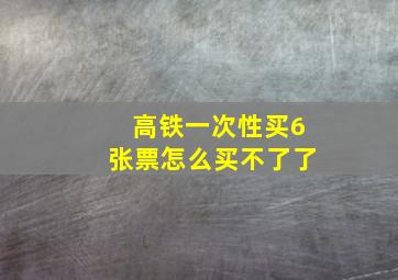 高铁一次性买6张票怎么买不了了