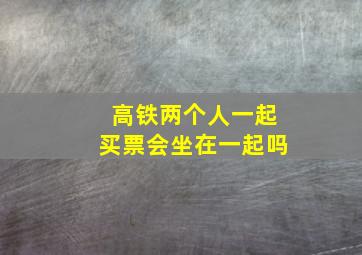 高铁两个人一起买票会坐在一起吗