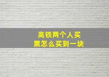 高铁两个人买票怎么买到一块