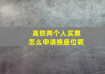 高铁两个人买票怎么申请换座位呢