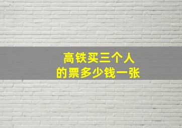 高铁买三个人的票多少钱一张