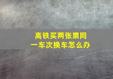 高铁买两张票同一车次换车怎么办