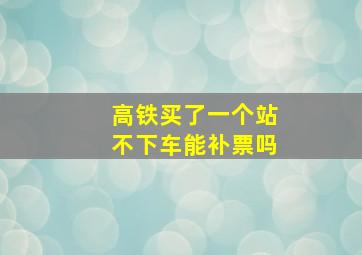 高铁买了一个站不下车能补票吗