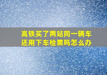 高铁买了两站同一辆车还用下车检票吗怎么办