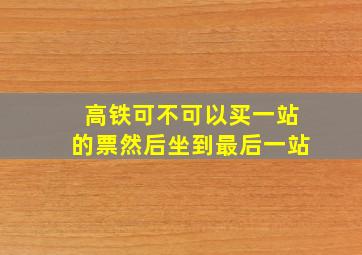 高铁可不可以买一站的票然后坐到最后一站