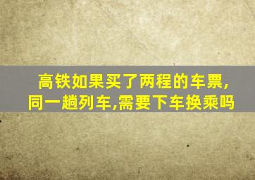 高铁如果买了两程的车票,同一趟列车,需要下车换乘吗