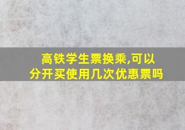 高铁学生票换乘,可以分开买使用几次优惠票吗