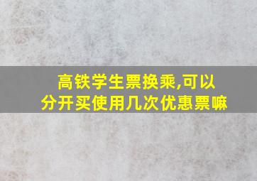 高铁学生票换乘,可以分开买使用几次优惠票嘛