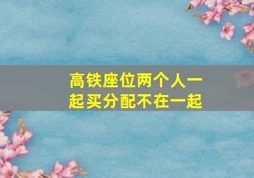 高铁座位两个人一起买分配不在一起