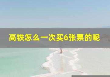 高铁怎么一次买6张票的呢