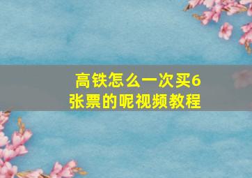 高铁怎么一次买6张票的呢视频教程