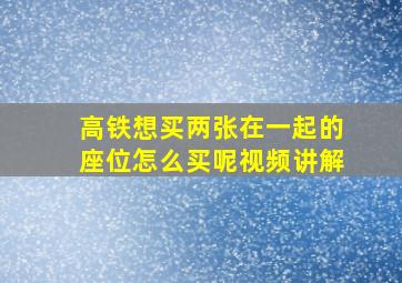 高铁想买两张在一起的座位怎么买呢视频讲解