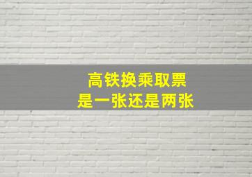 高铁换乘取票是一张还是两张