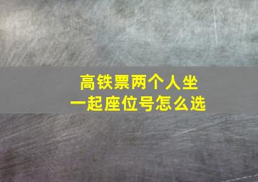 高铁票两个人坐一起座位号怎么选