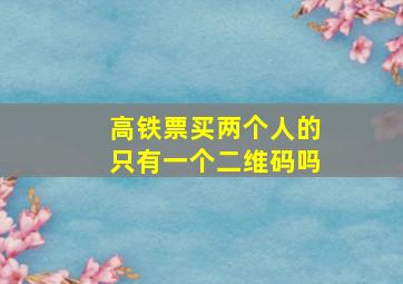 高铁票买两个人的只有一个二维码吗