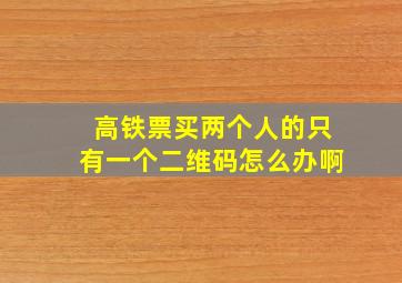 高铁票买两个人的只有一个二维码怎么办啊