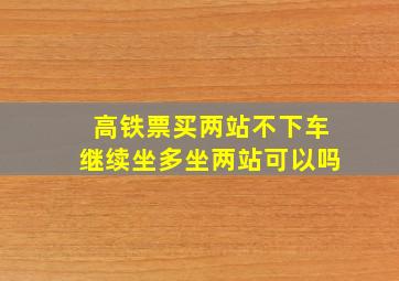 高铁票买两站不下车继续坐多坐两站可以吗