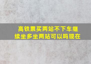 高铁票买两站不下车继续坐多坐两站可以吗现在