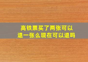 高铁票买了两张可以退一张么现在可以退吗