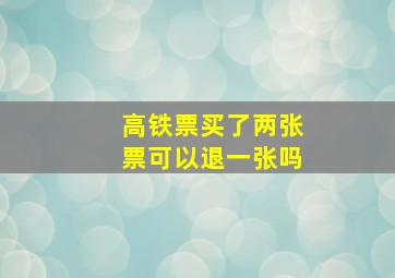 高铁票买了两张票可以退一张吗