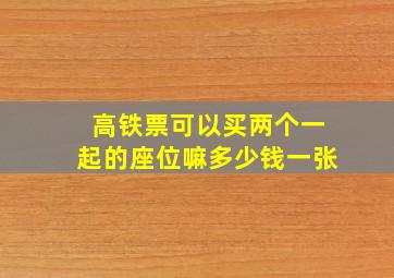 高铁票可以买两个一起的座位嘛多少钱一张