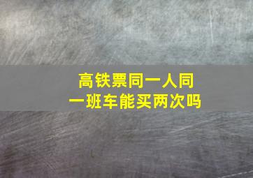 高铁票同一人同一班车能买两次吗