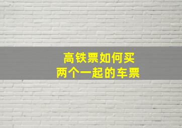 高铁票如何买两个一起的车票