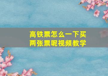 高铁票怎么一下买两张票呢视频教学