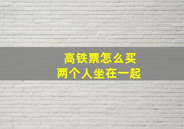 高铁票怎么买两个人坐在一起