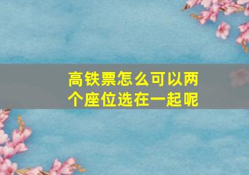 高铁票怎么可以两个座位选在一起呢