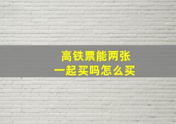 高铁票能两张一起买吗怎么买