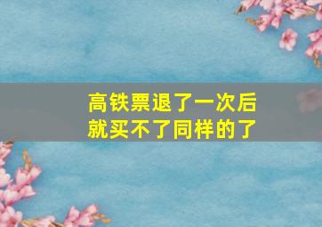 高铁票退了一次后就买不了同样的了