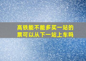 高铁能不能多买一站的票可以从下一站上车吗