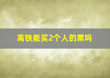 高铁能买2个人的票吗